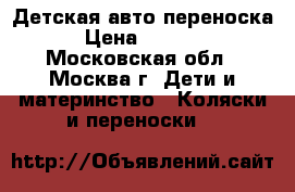 Детская авто переноска › Цена ­ 3 000 - Московская обл., Москва г. Дети и материнство » Коляски и переноски   